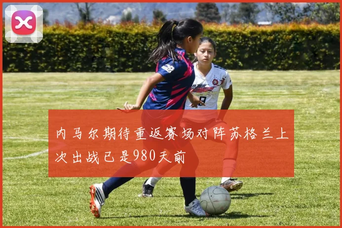 内马尔期待重返赛场对阵苏格兰上次出战已是980天前