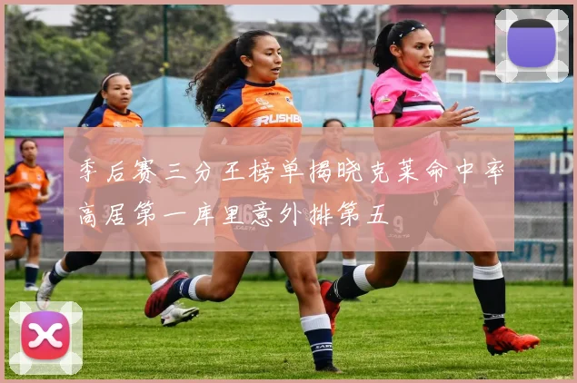 季后赛三分王榜单揭晓克莱命中率高居第一库里意外排第五