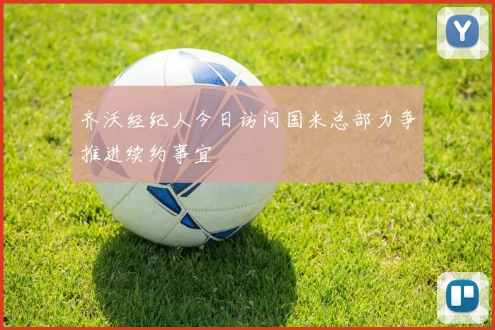 齐沃经纪人今日访问国米总部力争推进续约事宜