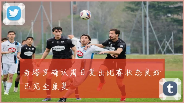 劳塔罗确认周日复出比赛状态良好已完全康复