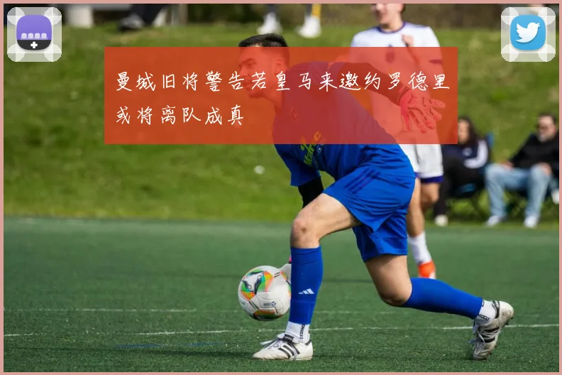 曼城旧将警告若皇马来邀约罗德里或将离队成真