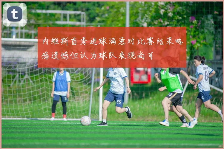 内维斯首秀进球满意对比赛结果略感遗憾但认为球队表现尚可