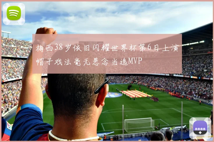 梅西38岁依旧闪耀世界杯第6日上演帽子戏法毫无悬念当选MVP