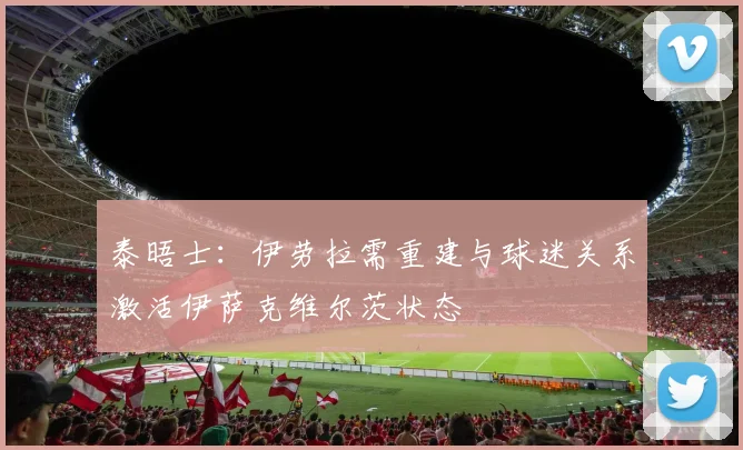 泰晤士：伊劳拉需重建与球迷关系激活伊萨克维尔茨状态